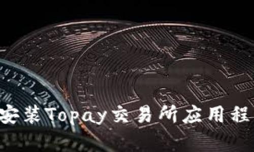 如何下载与安装Topay交易所应用程序:完整指南
