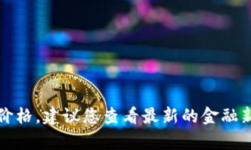 抱歉，我无法提供实时的货币汇率或市场价格。建议您查看最新的金融新闻或金融市场网站以获取最准确的信息。