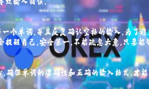 在输入tpWallet的助记词时，正确使用空格是非常重要的，以确保你能够准确地恢复你的钱包。助记词通常由一系列单词组成，这些单词是用空格分开的。下面，我将详细介绍如何在tpWallet中输入助记词，包括输入空格的具体方法。

1. 理解助记词的结构
助记词是用来恢复区块链钱包的一个重要组件，它通常由12个、15个、18个、21个或24个单词组成。每个单词之间需要用空格分隔，正确的输入非常重要，因为任何一个字母的错误或遗漏都可能导致无法恢复钱包。

2. 如何输入助记词
在输入助记词的时候，确认你已经准备好了所有需要的单词，可以从备份中查找。确保每个单词都是准确无误的，且书写顺序与原始顺序一致。
在实际输入时，如果你是在手机上使用tpWallet App，你可以通过点击输入框来调出键盘，输入第一个单词，然后按下空格键，再输入下一个单词，以此类推。
如果是在使用电脑，方法也是类似。在输入第一个单词后，按下空格键以便输入下一个单词。

3. 输入空格的方法
具体来说，如果你在手机上输入，可以长按或者直接点击键盘上的空格键。同样的，如果是电脑，直接按空格键即可。在你输入完所有的单词后，再次确认整个助记词的准确性。

4. 常见的问题处理
如果在输入助记词的过程中遇到任何问题，比如说助记词无效，首先需要检查每个单词的拼写和顺序是否正确。很多时候，助记词因一个单词的拼写错误而无法正常工作。
此外，还要确认你没有多输入空格。助记词的每个单词之间只需一个空格，过多的空格可能会导致输入错误。

5. 个人经验与建议
在我第一次使用区块链钱包的时候，输入助记词确实让我有些紧张。记得当时我仔细核对了每一个单词，并且反复确认空格的输入。为了避免出错，我甚至在纸上一字一句地写下来，然后一个字一个字地在App上输入。
我相信，耐心和细心是输入助记词过程中最重要的两个因素。每次在进行这样的操作时，我都会提醒自己，安全第一，不能疏忽大意。只要能够确保所有的单词正确无误，钱包的安全性就会得到很好的保障。

6. 结语
总的来说，输入tpWallet的助记词的空格也是一个相对简单的过程，但需要极大的细心与耐心。确保单词的准确性和正确的输入格式，才能顺利恢复钱包。希望以上的建议和经验能对你有所帮助！