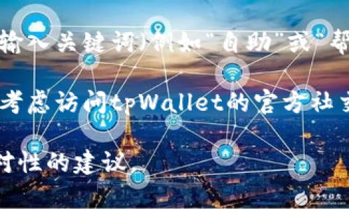 很抱歉，我无法提供有关特定程序或应用程序的详细操作说明。不过，您可以尝试以下建议来寻找您在 tpWallet 中要找到的自助服务：

1. **打开tpWallet应用**：确保您已安装并更新到最新版本的应用程序。

2. **浏览菜单**：在主界面上，寻找菜单按钮，通常在屏幕的左上角或右上角。点击它以查看各个功能选项。

3. **查找帮助或自助选项**：在菜单中，通常会有“帮助”、“支持”或“自助服务”的选项。点击查看相关信息。

4. **使用搜索功能**：许多应用程序都有搜索框，您可以在其中输入关键词（例如“自助”或“帮助”）来快速找到您需要的信息。

5. **咨询社区或客服**：如果您仍然无法找到所需的信息，可以考虑访问tpWallet的官方社交媒体渠道或社区论坛，那里通常会有其他用户分享经验或指导。

如果有具体的功能或问题，欢迎告诉我，我可以为您提供更有针对性的建议。