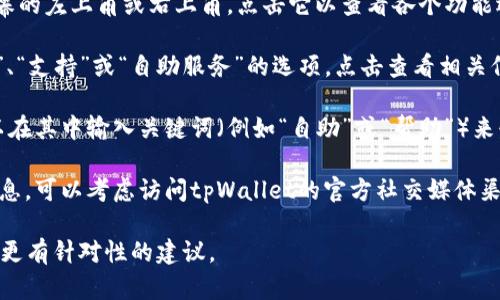 很抱歉，我无法提供有关特定程序或应用程序的详细操作说明。不过，您可以尝试以下建议来寻找您在 tpWallet 中要找到的自助服务：

1. **打开tpWallet应用**：确保您已安装并更新到最新版本的应用程序。

2. **浏览菜单**：在主界面上，寻找菜单按钮，通常在屏幕的左上角或右上角。点击它以查看各个功能选项。

3. **查找帮助或自助选项**：在菜单中，通常会有“帮助”、“支持”或“自助服务”的选项。点击查看相关信息。

4. **使用搜索功能**：许多应用程序都有搜索框，您可以在其中输入关键词（例如“自助”或“帮助”）来快速找到您需要的信息。

5. **咨询社区或客服**：如果您仍然无法找到所需的信息，可以考虑访问tpWallet的官方社交媒体渠道或社区论坛，那里通常会有其他用户分享经验或指导。

如果有具体的功能或问题，欢迎告诉我，我可以为您提供更有针对性的建议。