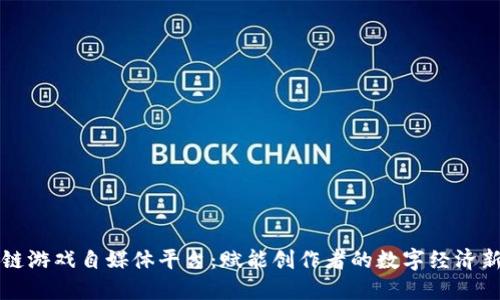 区块链游戏自媒体平台:赋能创作者的数字经济新蓝海