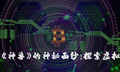 揭开区块链游戏《神兽》的神秘面纱：探索虚拟世界的无限可能