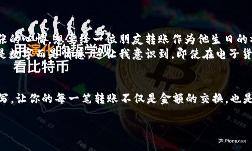 在使用tpWallet进行转币操作时，备注的填写是一个重要环节。下面是关于转币到tpWallet时如何填写备注的详细说明。

转币时备注的重要性
在进行数字货币转账时，备注是帮助接收方确认款项用途的标识。尤其在涉及到多种交易类型或多个接收者时，备注可以帮助区分每笔交易的目的，减少资金混淆的风险。因此，合理填写备注不仅有助于接收方管理资金，也避免了潜在的资金丢失和误解。

tpWallet中的备注填写规则
每个钱包或交易平台对备注的字数和格式可能会有不同的规定。在tpWallet中，备注一般是可选的，有些情况下可能会限制字数。以下是一些关于备注填写的常见建议：
ul
    listrong简洁清晰：/strong尽量使用简短明了的语言，概括性地说明转账原因。例如：“打款”、“购买零钱”等。/li
    listrong包含必要信息：/strong若此次转账是为特定的服务或商品，可以简要显式相关信息，如“支付订单#12345”。/li
    listrong个人风格：/strong可以选择加入一些个性化的表达，如“感谢你的支持！”或“期待我们的合作！”等，增加交流的温度。/li
/ul

如何在tpWallet中填写备注
具体的操作步骤如下：
ol
    listrong打开tpWallet应用：/strong在你的设备中找到并打开tpWallet应用。/li
    listrong选择转账操作：/strong在主界面选择“转账”或“转币”的选项。/li
    listrong输入接收地址：/strong在接收方地址栏中输入对方的钱包地址，务必确保地址的准确无误。/li
    listrong填写转账金额：/strong输入你希望转账的金额，确保你的钱包中有足够的余额。/li
    listrong填写备注信息：/strong在备注栏中，填写对你此次转账的简单描述。/li
    listrong确认信息并发送：/strong仔细检查以上填写的信息无误后，确认转账。/li
/ol

我个人的转账经历
回忆起我第一次尝试数字货币转账的经历，那时我对于区块链技术还没有很深刻的理解，只是听说朋友们在用。我怀着既期待又紧张的心情，想要给一位朋友转账作为他生日的礼物。当我看着手机屏幕，心里反复思量着该如何在备注栏中表达我的心意，最终我写下了“祝你生日快乐，期待我们的下一次见面！”
没想到，这简单的外加一笔情感的备注让我们之间的关系更加亲密。我的朋友收到后还特意回了一个感谢，感受到了我送出的不仅是数字而是情感，这让我意识到，即使在电子货币的世界中，传递的依然是人与人之间的暖意。

总结
在tpWallet进行转币时，备注虽然是一个简单的选项，但却能反映出你对这笔交易的用心与重视。不妨多花一点时间去考虑如何填写，让你的每一笔转账不仅是金额的交换，也是情感的连接。在数字化的时代，虽然我们的交流逐渐变得冷冰冰，但只要我们用心去撰写每一个备注，就能把温度带回来。

希望以上内容对你在tpWallet转币时填写备注有所帮助。