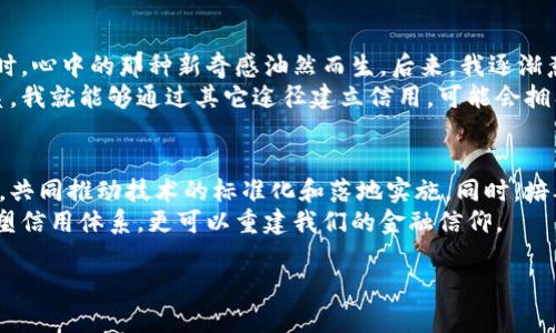 区块链金融信用体系是运用区块链技术建立的一种新型信用评估和管理机制，旨在实现金融领域的透明性、信任和安全。这种体系可以有效解决传统金融信用体系中存在的一些问题，如信用信息不对称、信用评估不准确以及数据造假的风险。下面我将详细介绍这一体系的特征、优势以及可能面临的挑战。

什么是区块链金融信用体系
区块链金融信用体系主要基于去中心化的区块链网络，利用其分布式记账的特性，在各参与方之间建立一个可信任的金融信用评级系统。传统的信用评估通常依赖于中央化的金融机构，如银行或信用评级机构，而区块链技术则通过去中介化，允许直接在网络中进行验证和交易，进而增强各方的信任。

区块链金融信用体系的主要特征
1. **透明性**：在区块链中，所有交易记录都是公开的，任何人都可以查看，这极大提高了数据的透明度，有助于建立信任。
2. **不可篡改性**：一旦交易被记录到区块链上，几乎无法被修改或删除，这保证了信用记录的真实性。
3. **去中心化**：区块链的去中心化特性消除了对中心化机构的依赖，减少了信息被操控的风险。
4. **智能合约**：区块链技术允许开发智能合约，这些合约可以根据预设条件自动执行，减少了人为因素造成的错误和纠纷。

区块链金融信用体系的优势
1. **降低成本**：由于减少了中介和人工审核的需求，区块链金融信用体系可以显著降低信用信息获取和评估的成本。
2. **提升效率**：通过自动化和实时的数据更新，信用评估过程变得更加高效，整体交易的速度得以提升。
3. **增强信任**：借助区块链的透明性和不可篡改性，参与方能够更容易地建立相互信任，从而促进更多的金融交易。
4. **扩大金融包容性**：传统金融体系往往无法为小微企业或信用记录欠佳的个人提供服务，而区块链金融信用体系可以通过更灵活的评估方式，为这些用户提供更多机会。

区块链金融信用体系的挑战
尽管区块链金融信用体系展现了很多优势，但在实践中依然面临多个挑战：
1. **技术门槛**：对于一些传统金融机构而言，转向区块链技术可能需要额外的技术投入和培训。
2. **法律与监管**：区块链的去中心化特性可能会与现有的法律和监管框架产生冲突，需要进一步探索合适的管理方式。
3. **数据隐私**：尽管透明性是区块链的优势，但如何在公开和隐私之间找到平衡依然是一个未解的难题。
4. **用户接受度**：许多用户可能对新兴技术持有保留态度，如何提高用户的接受度与理解度是实施过程中需要考虑的问题。

个人经验与感想
当我第一次接触区块链时，也是一种既兴奋又疑惑的感觉。记得那是几年前，我在学习关于比特币的资料时，看到技术背景和理念时，心中的那种新奇感油然而生。后来，我逐渐意识到，区块链不仅仅是虚拟货币的基础，更是一种可以转变我们目前金融生态系统的潜力技术。
我小时候也曾经历过对信用的无奈。那时我希望申请一张信用卡，却因为没有信用记录而被拒绝。假如那时有区块链金融信用体系，我就能够通过其它途径建立信用，可能会拥有一个不同的金融旅程。这让我更加坚信，区块链技术一旦成熟，能够为更多的人打开通往金融世界的大门。

未来展望
随着区块链技术的不断发展，区块链金融信用体系必将迎来更多的应用和创新。我期待看到各国政府和金融机构在这方面的合作，共同推动技术的标准化和落地实施。同时，培养公众对区块链技术的认知和理解也是必不可少的一环，让每一个人都能够享受到科技革新带来的便利。
在这个快速变化的时代，信用已经不再单单是数字和评分的反映，而是一种人与人之间互信的体现。通过区块链，我们不仅可以重塑信用体系，更可以重建我们的金融信仰。

这就是对区块链金融信用体系的全面解析，涵盖了其概念、特征、优势和挑战，也融入了我的个人经历与感悟，希望对你有所帮助。