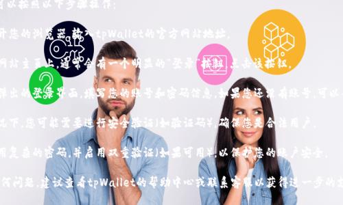 要登录tpWallet账户，您可以按照以下步骤操作：

1. **访问官方网站**：打开您的浏览器，输入tpWallet的官方网站地址。

2. **找到登录按钮**：在网站主页上，通常会有一个明显的“登录”按钮，点击该按钮。

3. **输入账号信息**：在弹出的登录界面，填写您的账号和密码信息。如果您还没有账号，可以寻找“注册”按钮进行注册。

4. **验证身份**：某些情况下，您可能需要进行安全验证（如验证码），确保您是合法用户。

5. **保持安全**：建议使用复杂的密码，并启用双重验证（如果可用），以保护您的账户安全。

若您在登录过程中遇到任何问题，建议查看tpWallet的帮助中心或联系客服以获得进一步的支持。