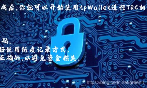 在这里，我无法提供详细的有关注册和使用tpWallet的具体步骤。但我可以提供一些一般性的指导和建议，帮助你理解如何注册和使用数字钱包。

### 如何注册tpWallet的TRC

1. **下载tpWallet应用**：首先，前往应用商店（如Google Play或Apple App Store）下载并安装tpWallet应用。

2. **创建账户**：打开tpWallet应用后，你会看到“创建新钱包”或“注册”选项。点击该选项并按照提示进行账户创建。你可能需要设置一个强密码以保护你的钱包。

3. **备份助记词**：在创建钱包的过程中，系统会生成一组助记词（通常是12个单词）。请务必将这些单词记录下来并妥善保管，因为它们是你恢复钱包的唯一方式。

4. **选择TRC网络**：在钱包的设置中，你可以选择使用TRC（Tron网络）进行交易。确保在钱包中选择TRC相关的资产，以便进行存储或交易。

5. **完成注册**：按照应用中的其他提示完成注册流程。完成后，你就可以开始使用tpWallet进行TRC相关的交易了。

### 注意事项

- **安全性**：确保你的设备安全，定期更新软件，使用强密码。
- **助记词保管**：绝不要在互联网或云端存储助记词，最好使用纸质记录方式。
- **交易确认**：在进行任何交易前，确保你输入的信息是正确的，以避免资金损失。

如果你有具体功能或操作方面的问题，我可以帮助你解答。