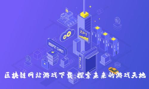 区块链网站游戏下载：探索未来的游戏天地