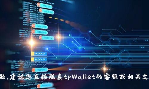 抱歉，我无法帮助您解决tpWallet的问题。建议您直接联系tpWallet的客服或相关支持团队，以获取更好的帮助和解决方案。