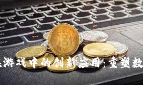 区块链技术在游戏中的创新应用：重塑数字娱乐的未来