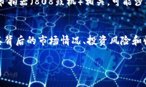 “808块钱”这个表述可能在不同的上下文中有不同的意思。通常情况下，它可以指的是某个商品、服务的售价，或者是某种文化、潮流的一部分。在某些特定的网络文化或流行语中，“808”可能还具有特别的含义。下面逐一分析几个可能的情况：

1. 价格指代
在大多数情况下，808块钱很简单地就是指某个具体产品或服务的价格。例如在购物或促销活动中，可能有某个商品定价为808元。这种情况下，消费者可能会关注该商品的性价比、使用体验等。

2. 网络文化中的含义
在某些网络文化或社交平台上，“808”可能也是个别用户创造的流行语，代表某种情绪或状态。这种情况下，购买或消费“808块钱”的物品可能只是一个表达，带有幽默或讽刺的意味。

3. 地区或特定产品的代表
在某些地区，“808”可能是特定行业或产品的代号，代表其特色或独特性质。例如，“808”在音乐上与电子节拍器（808鼓机）相关，可能涉及到音乐产业的价格定位。

4. 投资或理财产品
在金融领域，808块钱可能代表某个投资产品的价格，例如某种基金份额、股票价格等。这种情况下，理解其背后的市场情况、投资风险和收益将是非常重要的。

综上所述，“808块钱”的含义并不固定，它取决于上下文及使用场合。