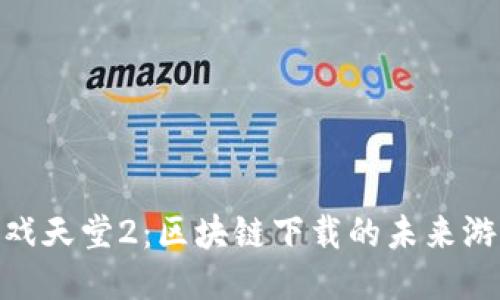 探索游戏天堂2：区块链下载的未来游戏体验