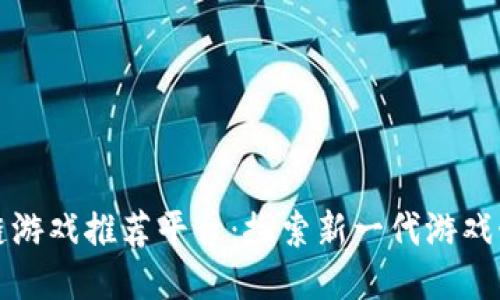 全国区块链游戏推荐平台：探索新一代游戏娱乐的未来