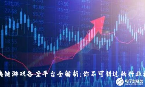 区块链游戏备案平台全解析：你不可错过的行业机遇