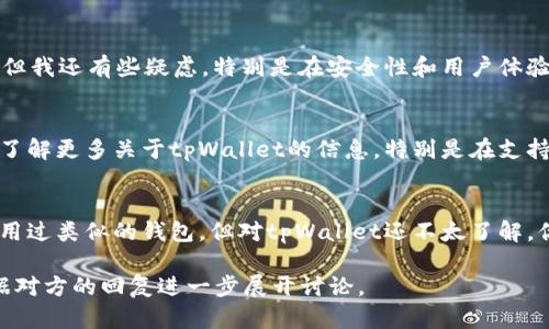 如果有人推荐tpWallet，您可以用以下几种方式回复，以表达您的兴趣、疑虑或感谢：

### 感谢和好奇
- **回复示例**：谢谢你的推荐！我对tpWallet很感兴趣，你能告诉我它的主要功能和优势吗？

### 表达疑虑
- **回复示例**：我听说过tpWallet，但我还有些疑虑，特别是在安全性和用户体验方面。你能分享一些你的使用体验吗？

### 请求更多信息
- **回复示例**：感谢你的推荐！我想了解更多关于tpWallet的信息，特别是在支持的币种和是否有手续费方面的细节。

### 分享个人经验
- **回复示例**：谢谢推荐！我之前使用过类似的钱包，但对tpWallet还不太了解。你觉得它的哪些功能最值得推荐？

不论你选择哪种回复方式，都可以根据对方的回复进一步展开讨论。