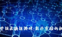 如何高效营销区块链游戏：新兴市场的机遇与挑